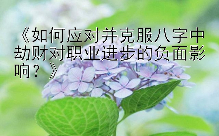 《如何应对并克服八字中劫财对职业进步的负面影响？》