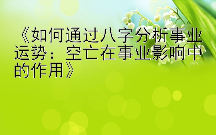 《如何通过八字分析事业运势：空亡在事业影响中的作用》