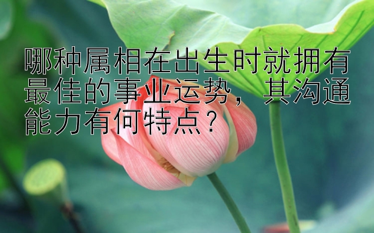 哪种属相在出生时就拥有最佳的事业运势，其沟通能力有何特点？