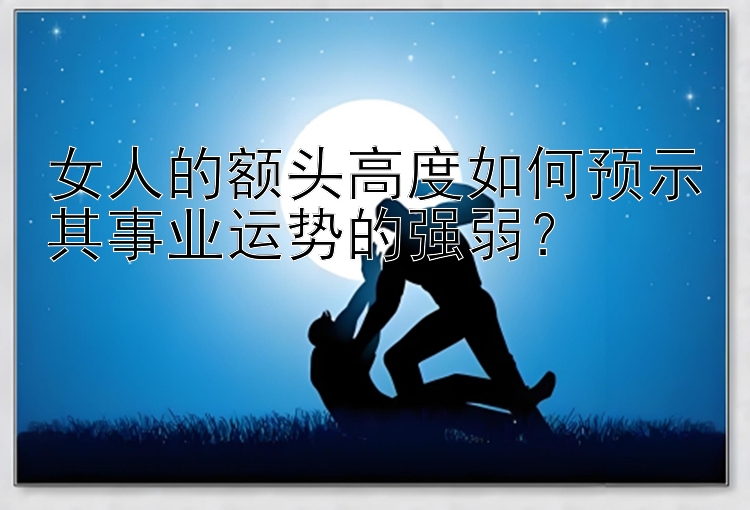 女人的额头高度如何预示其事业运势的强弱？