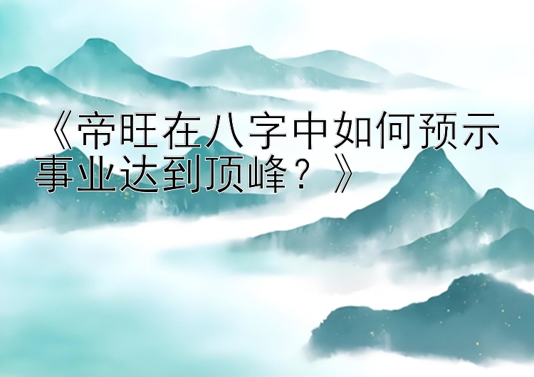 《帝旺在八字中如何预示事业达到顶峰？》