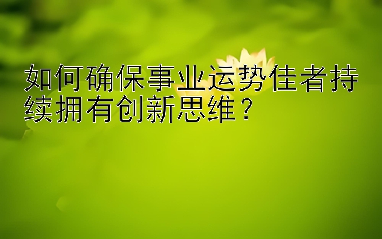 如何确保事业运势佳者持续拥有创新思维？