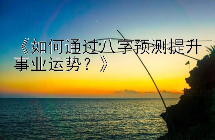 《如何通过八字预测提升事业运势？》