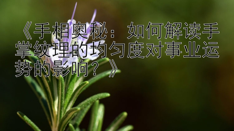 《手相奥秘：如何解读手掌纹理的均匀度对事业运势的影响？》