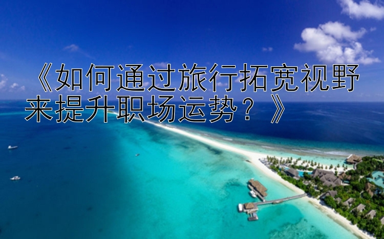 《如何通过旅行拓宽视野来提升职场运势？》