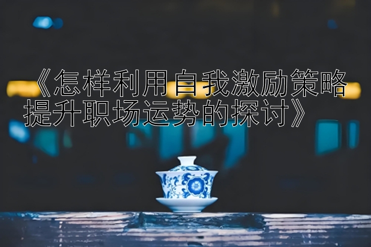 《怎样利用自我激励策略提升职场运势的探讨》