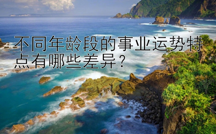 不同年龄段的事业运势特点有哪些差异？