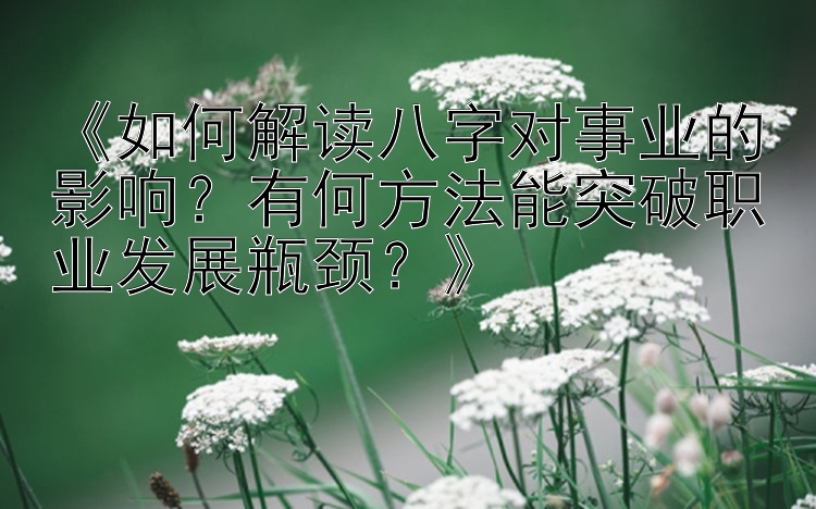 《如何解读八字对事业的影响？有何方法能突破职业发展瓶颈？》