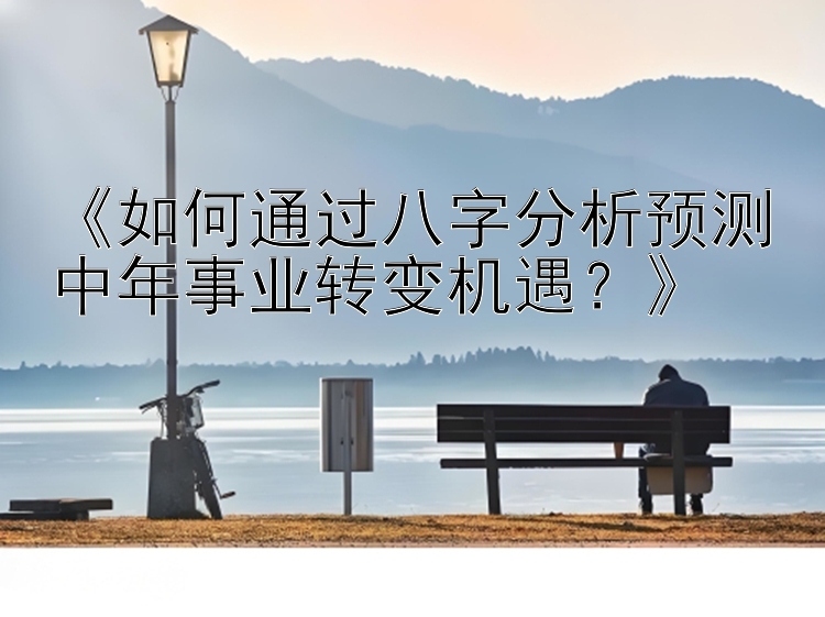 《如何通过八字分析预测中年事业转变机遇？》