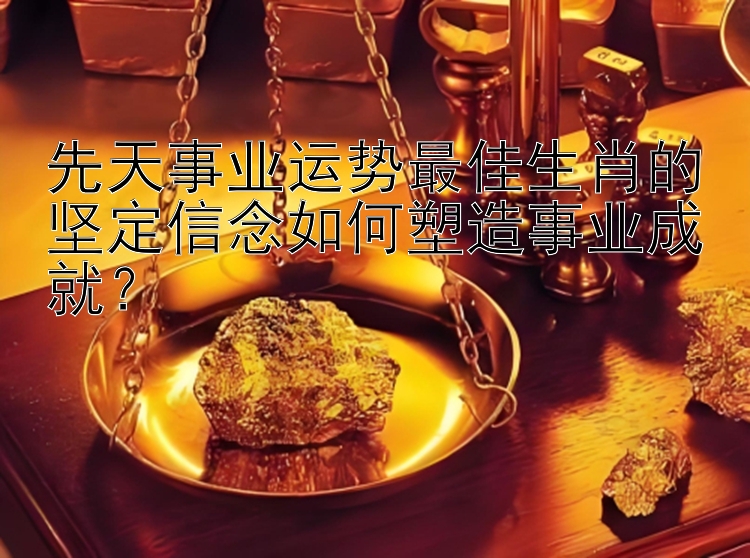 先天事业运势最佳生肖的坚定信念如何塑造事业成就？