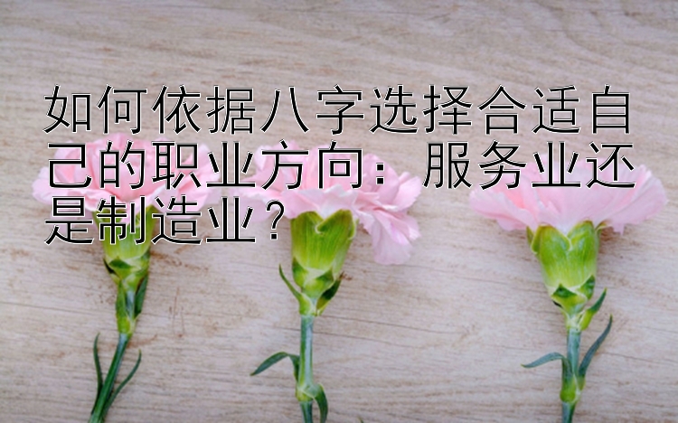 如何依据八字选择合适自己的职业方向：服务业还是制造业？