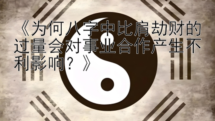 《为何八字中比肩劫财的过量会对事业合作产生不利影响？》