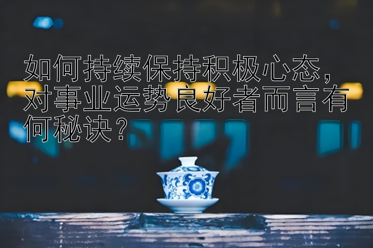 如何持续保持积极心态，对事业运势良好者而言有何秘诀？