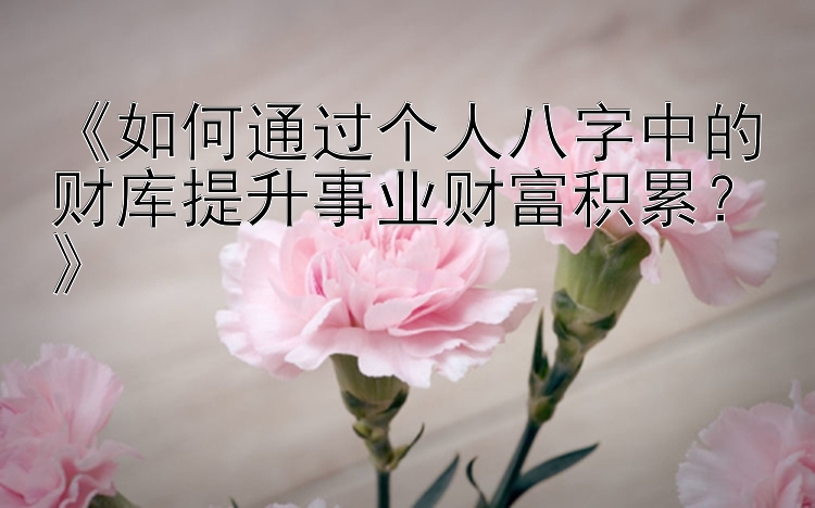 《如何通过个人八字中的财库提升事业财富积累？》