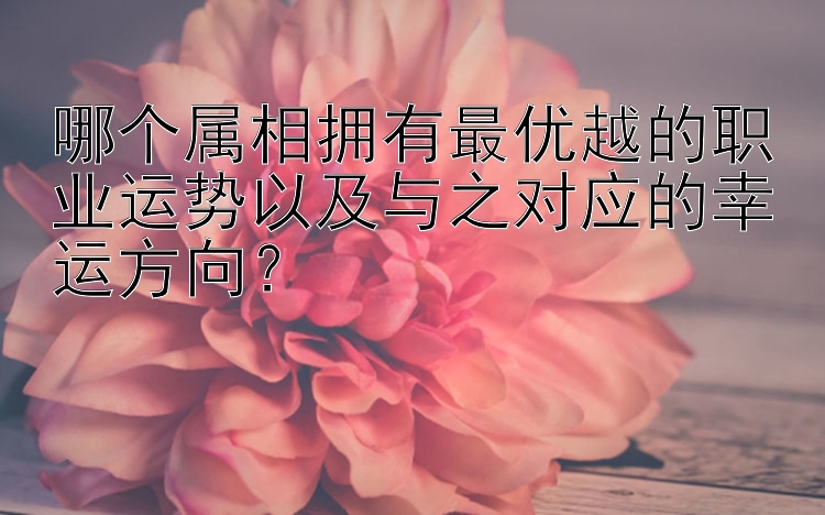 哪个属相拥有最优越的职业运势以及与之对应的幸运方向？