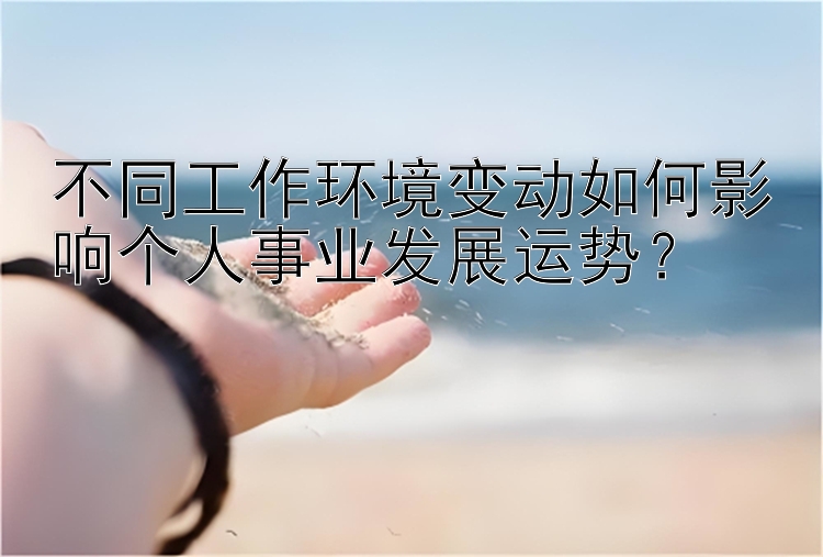 不同工作环境变动如何影响个人事业发展运势？