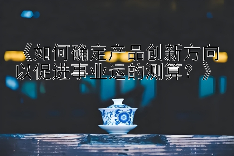 《如何确定产品创新方向以促进事业运的测算？》