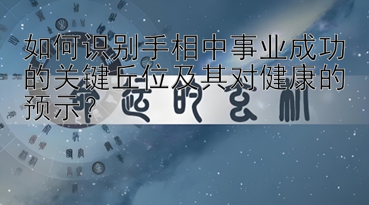 如何识别手相中事业成功的关键丘位及其对健康的预示？