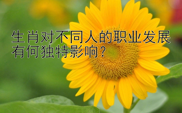 生肖对不同人的职业发展有何独特影响？