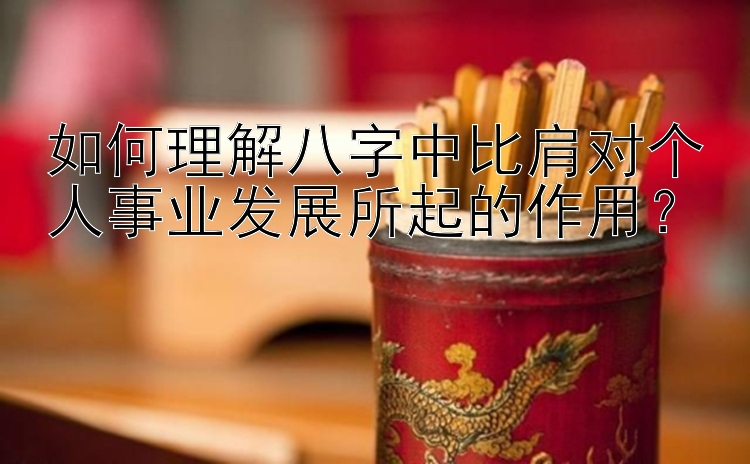 如何理解八字中比肩对个人事业发展所起的作用？