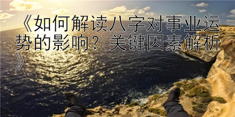 《如何解读八字对事业运势的影响？关键因素解析》