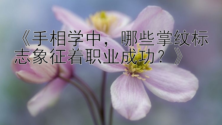 《手相学中，哪些掌纹标志象征着职业成功？》