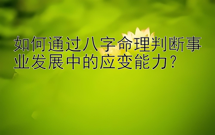 如何通过八字命理判断事业发展中的应变能力？