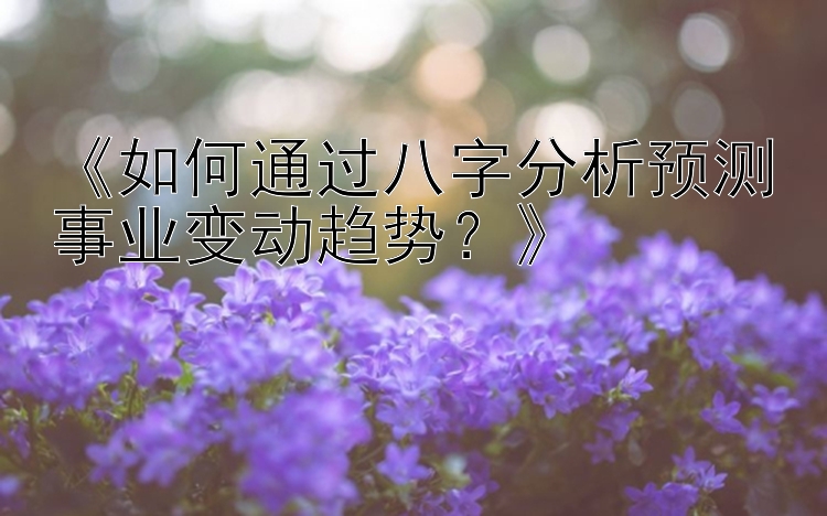 《如何通过八字分析预测事业变动趋势？》