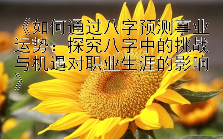 《如何通过八字预测事业运势：探究八字中的挑战与机遇对职业生涯的影响》