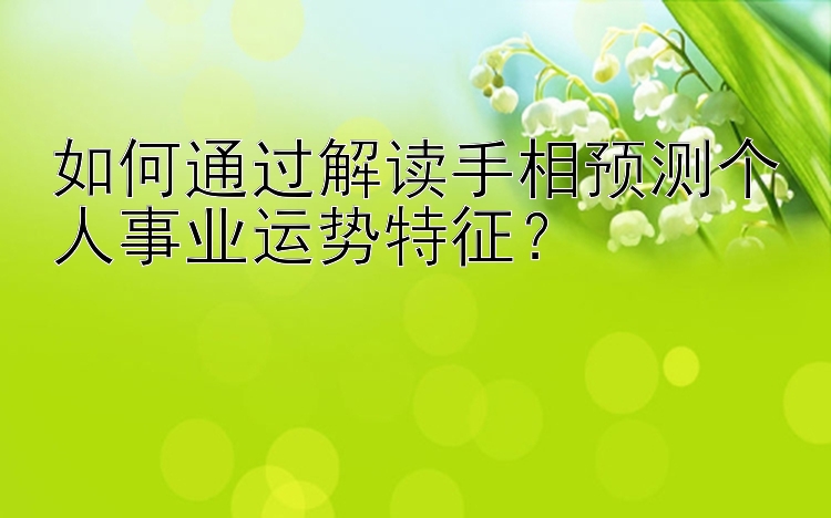 如何通过解读手相预测个人事业运势特征？