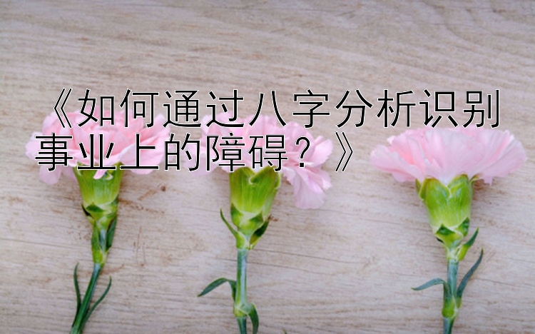 《如何通过八字分析识别事业上的障碍？》