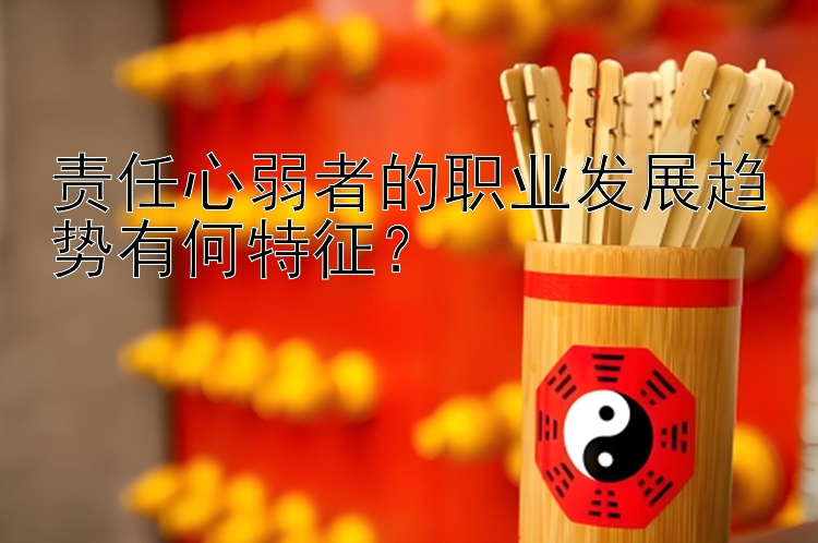 责任心弱者的职业发展趋势有何特征？