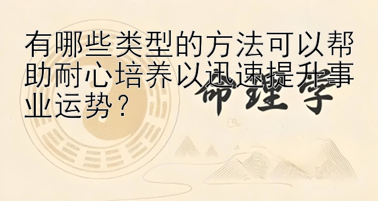 有哪些类型的方法可以帮助耐心培养以迅速提升事业运势？