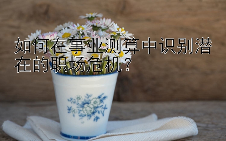 如何在事业测算中识别潜在的职场危机？