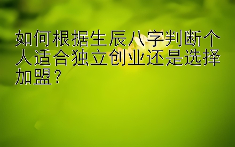 如何根据生辰八字判断个人适合独立创业还是选择加盟？