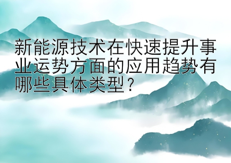 新能源技术在快速提升事业运势方面的应用趋势有哪些具体类型？