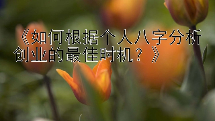 《如何根据个人八字分析创业的最佳时机？》