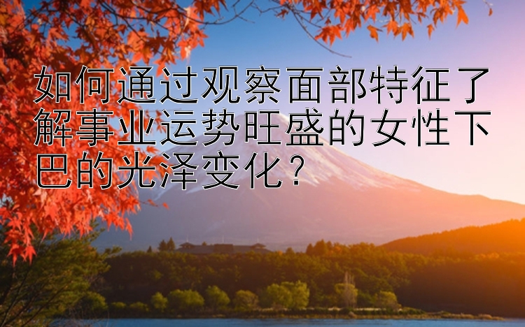 如何通过观察面部特征了解事业运势旺盛的女性下巴的光泽变化？