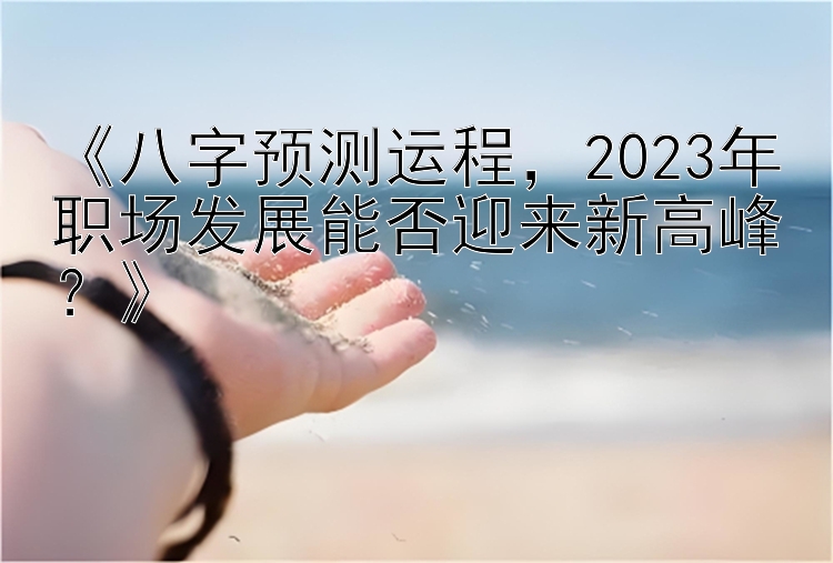 《八字预测运程，2023年职场发展能否迎来新高峰？》