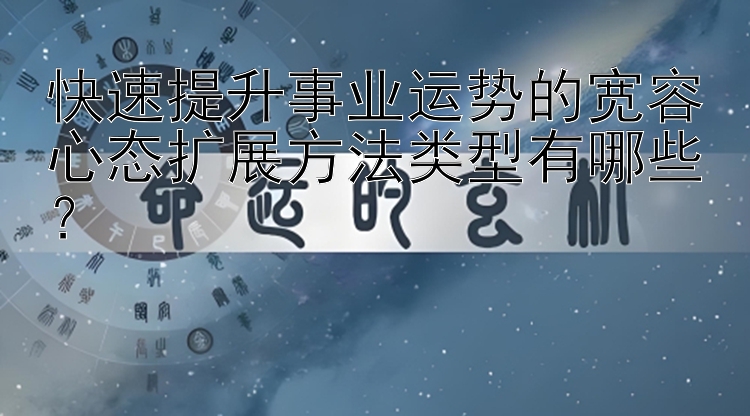 快速提升事业运势的宽容心态扩展方法类型有哪些？