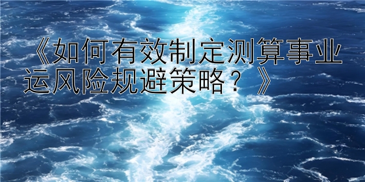 《如何有效制定测算事业运风险规避策略？》