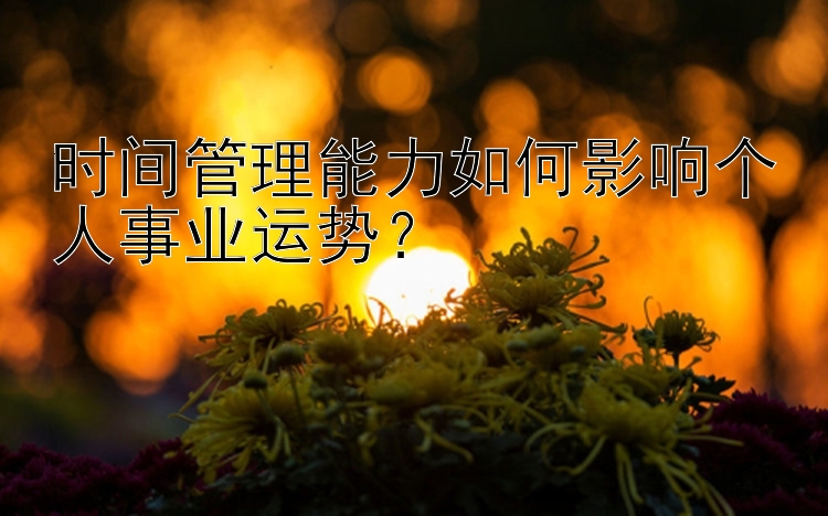 时间管理能力如何影响个人事业运势？