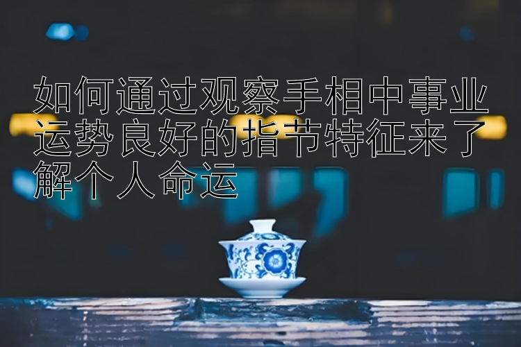 如何通过观察手相中事业运势良好的指节特征来了解个人命运