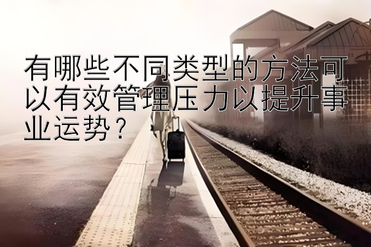 有哪些不同类型的方法可以有效管理压力以提升事业运势？