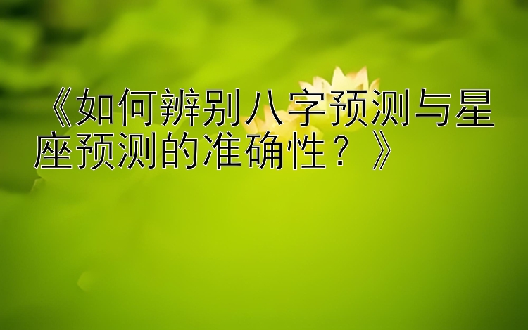 《如何辨别八字预测与星座预测的准确性？》