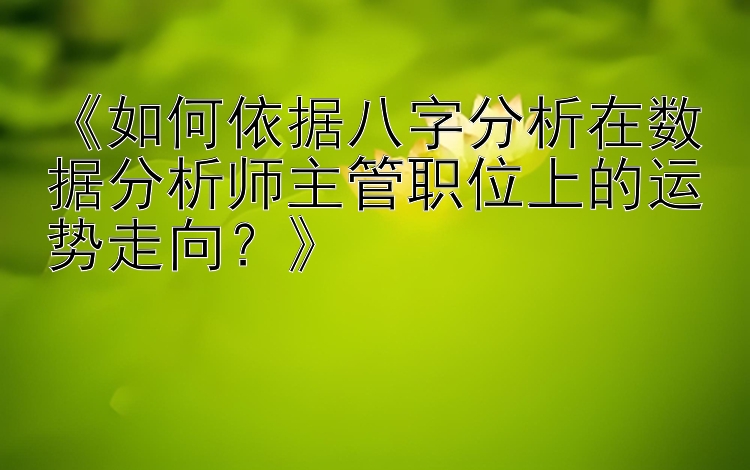 《如何依据八字分析在数据分析师主管职位上的运势走向？》