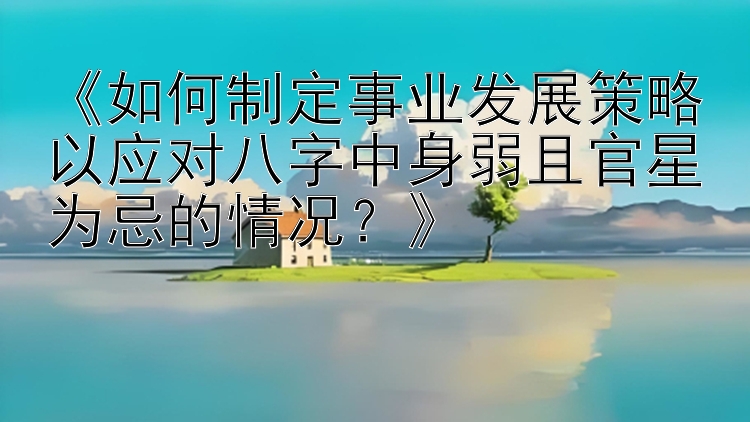 《如何制定事业发展策略以应对八字中身弱且官星为忌的情况？》