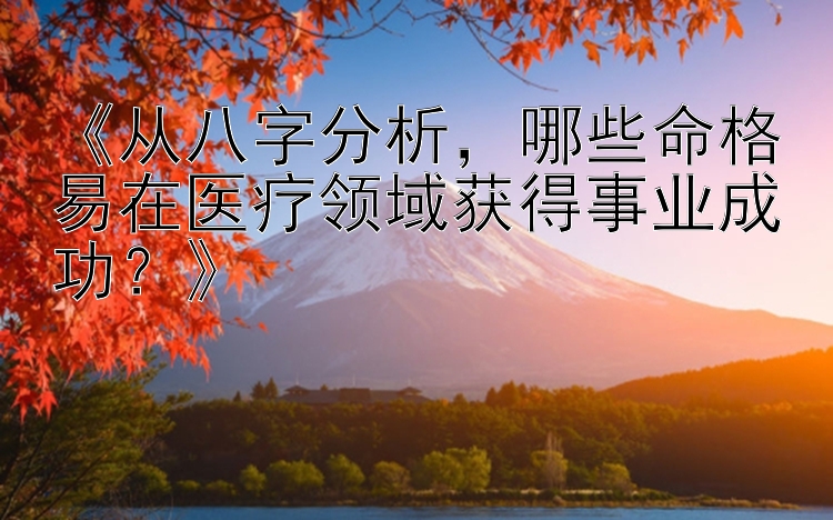 《从八字分析，哪些命格易在医疗领域获得事业成功？》