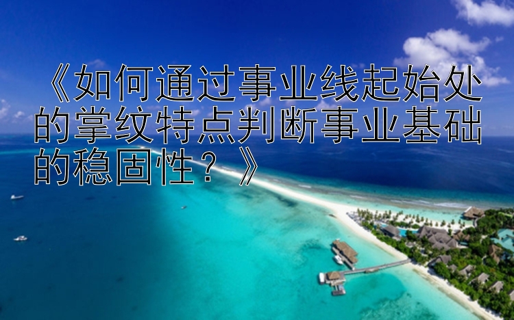 《如何通过事业线起始处的掌纹特点判断事业基础的稳固性？》