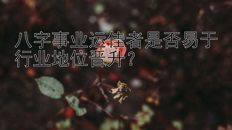 八字事业运佳者是否易于行业地位晋升？